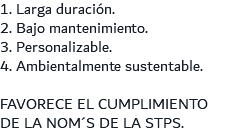 1. Larga duración. 2. Bajo mantenimiento. 3. Personalizable. 4. Ambientalmente sustentable. FAVORECE EL CUMPLIMIENTO DE LA NOM´S DE LA STPS.